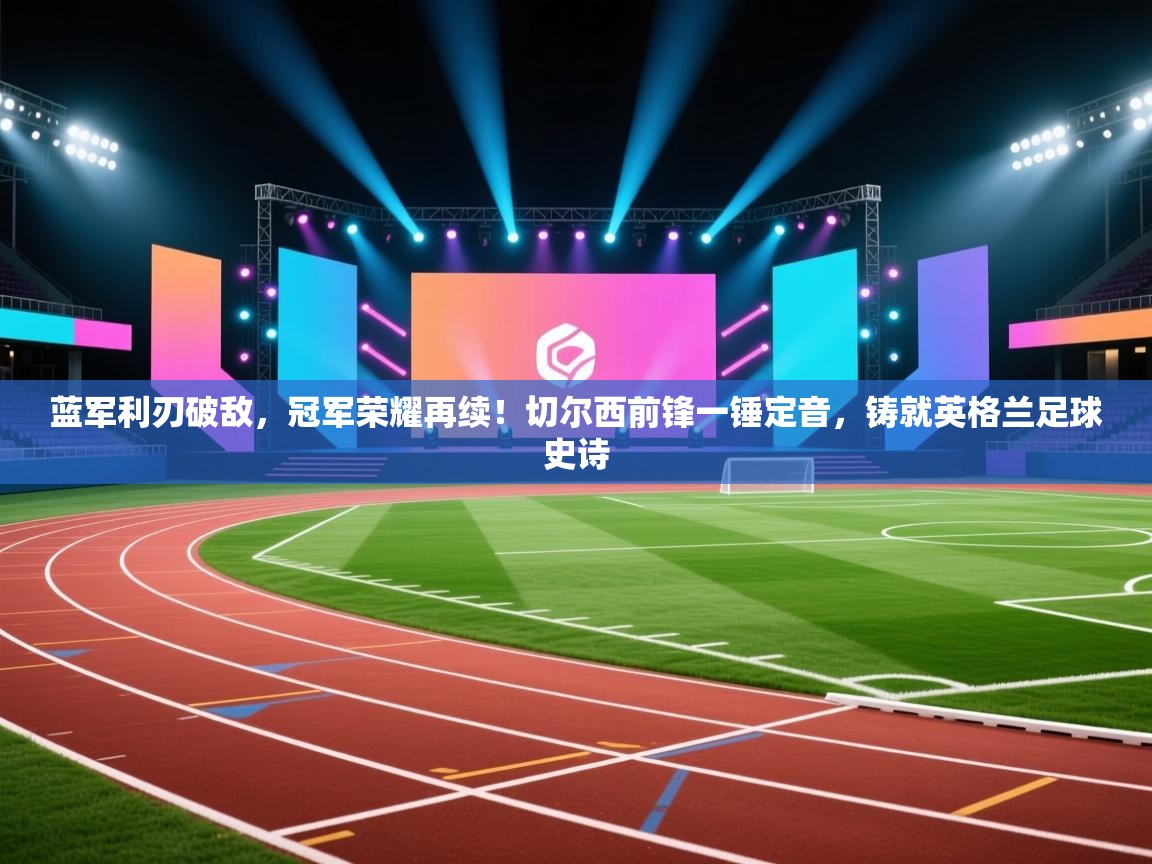 蓝军利刃破敌，冠军荣耀再续！切尔西前锋一锤定音，铸就英格兰足球史诗  第1张