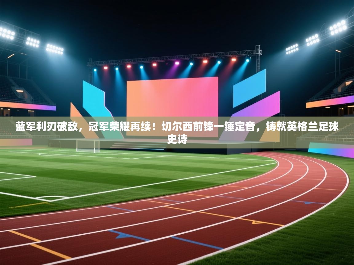 蓝军利刃破敌，冠军荣耀再续！切尔西前锋一锤定音，铸就英格兰足球史诗  第2张