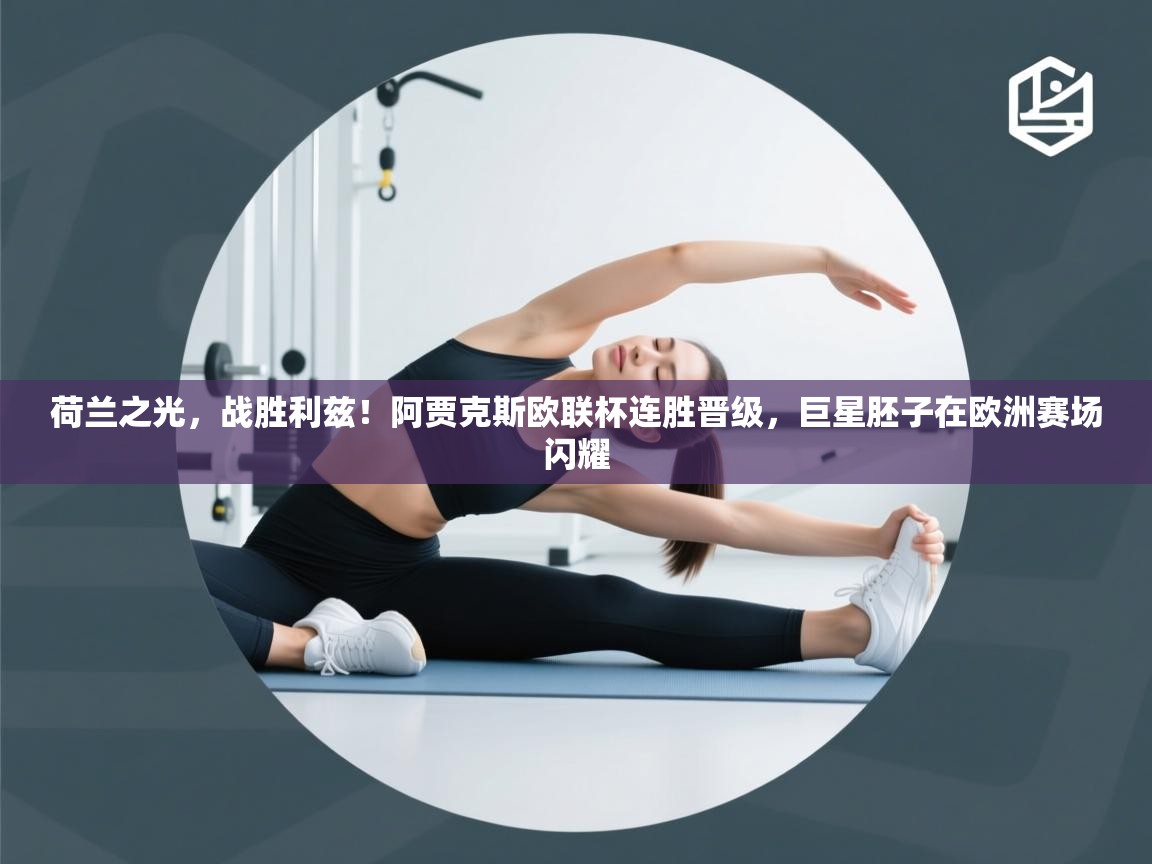 荷兰之光,战胜利兹!阿贾克斯欧联杯连胜晋级,巨星胚子在欧洲赛场闪耀 第2张