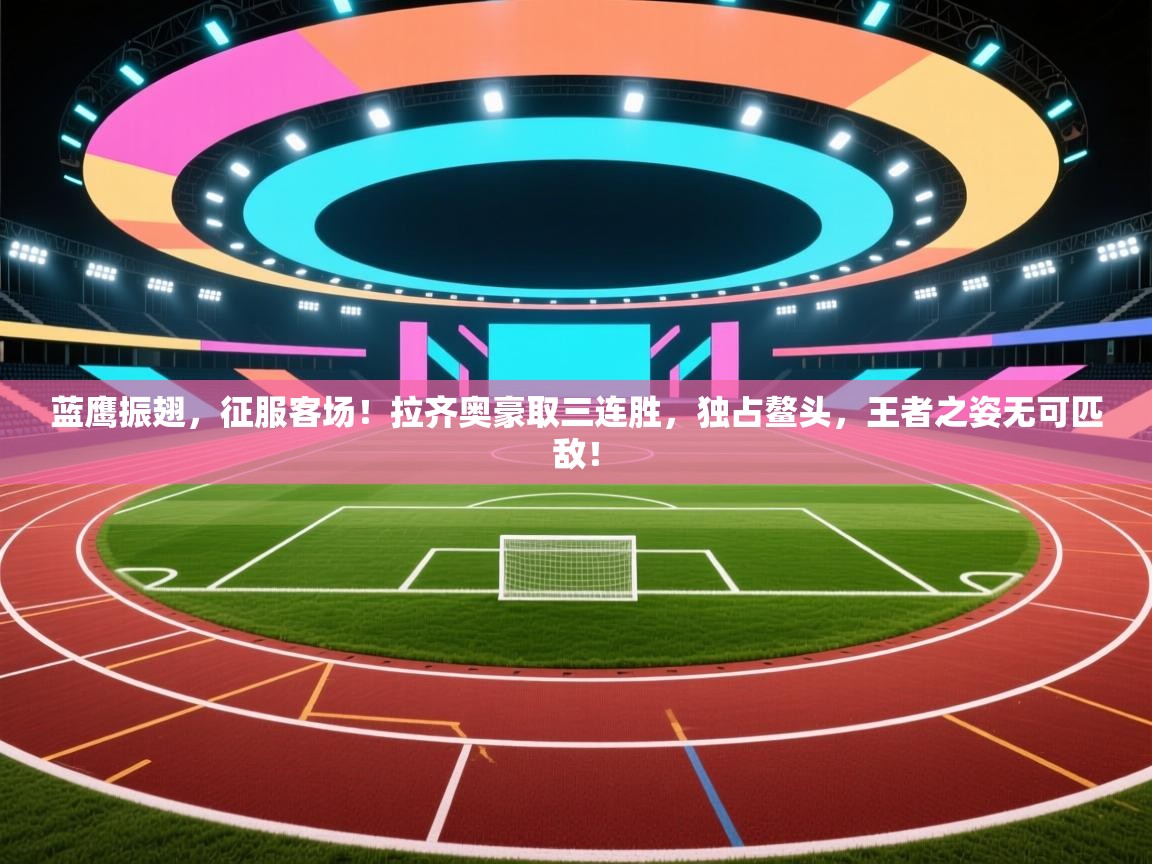 蓝鹰振翅，征服客场！拉齐奥豪取三连胜，独占鳌头，王者之姿无可匹敌！  第1张