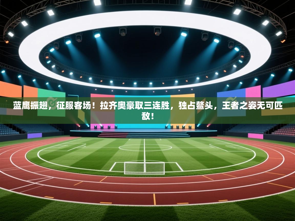 蓝鹰振翅，征服客场！拉齐奥豪取三连胜，独占鳌头，王者之姿无可匹敌！  第2张