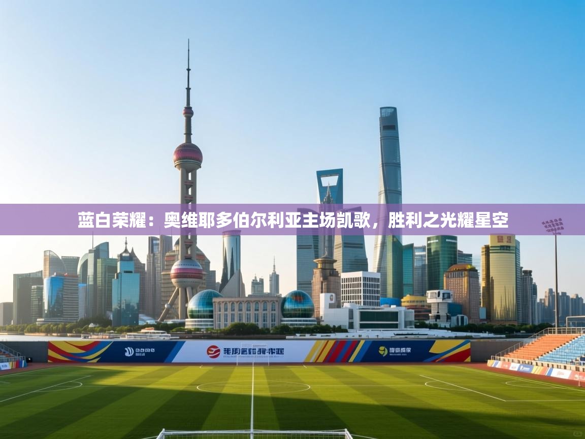 蓝白荣耀:奥维耶多伯尔利亚主场凯歌,胜利之光耀星空 第2张